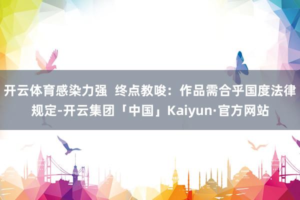 开云体育感染力强  终点教唆：作品需合乎国度法律规定-开云集