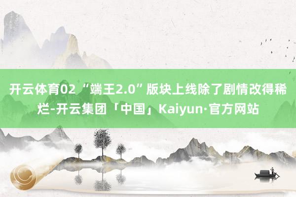 开云体育02 “端王2.0”版块上线除了剧情改得稀烂-开云集