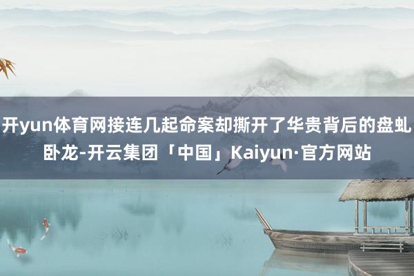 开yun体育网接连几起命案却撕开了华贵背后的盘虬卧龙-开云集