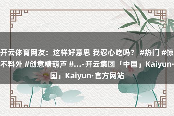 开云体育网友：这样好意思 我忍心吃吗？ #热门 #惊不惊喜意