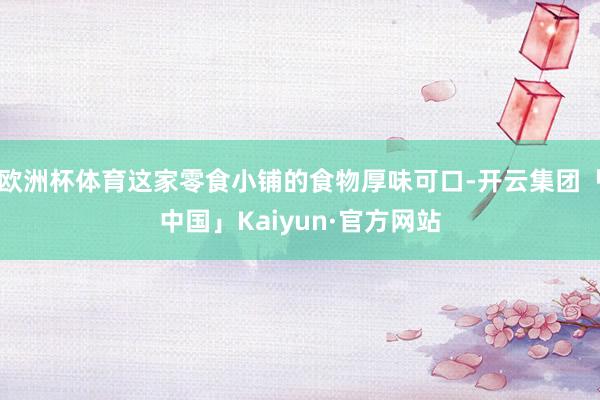 欧洲杯体育这家零食小铺的食物厚味可口-开云集团「中国」Kai