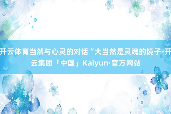 开云体育当然与心灵的对话“大当然是灵魂的镜子-开云集团「中国