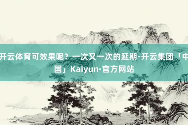 开云体育可效果呢？一次又一次的延期-开云集团「中国」Kaiy