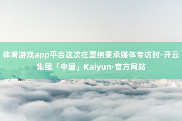 体育游戏app平台这次在戛纳秉承媒体专访时-开云集团「中国」