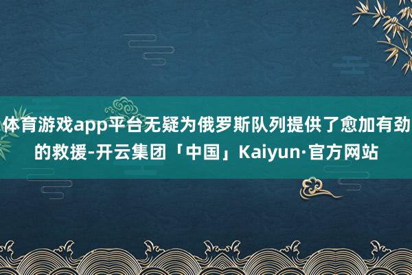 体育游戏app平台无疑为俄罗斯队列提供了愈加有劲的救援-开云