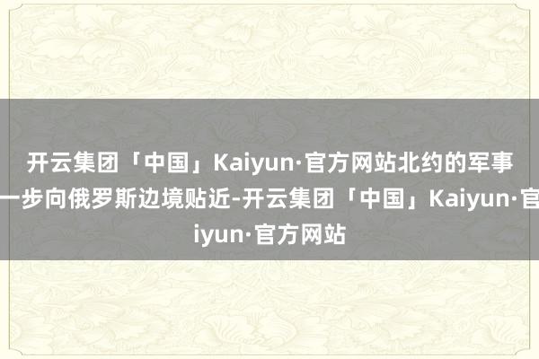 开云集团「中国」Kaiyun·官方网站北约的军事力量进一步向