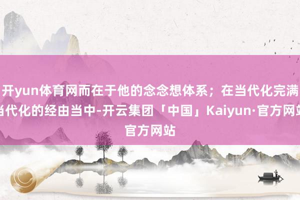 开yun体育网而在于他的念念想体系；在当代化完满当代化的经由