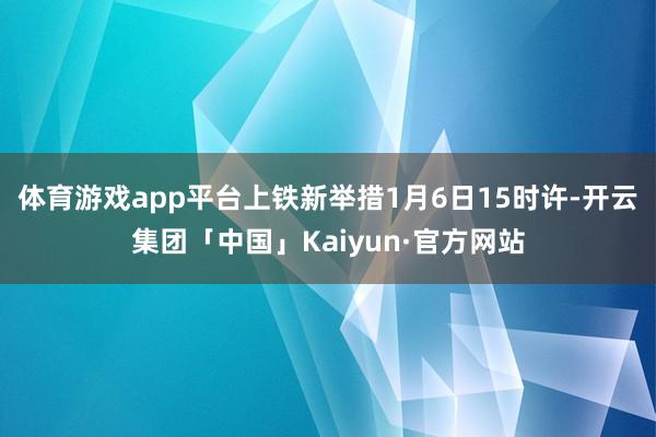 体育游戏app平台上铁新举措1月6日15时许-开云集团「中国