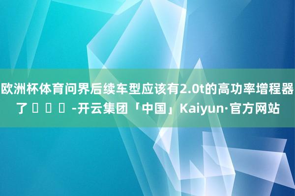 欧洲杯体育问界后续车型应该有2.0t的高功率增程器了 ​​​