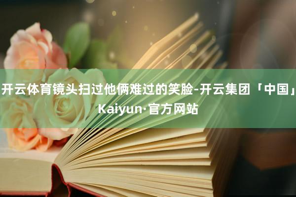 开云体育镜头扫过他俩难过的笑脸-开云集团「中国」Kaiyun