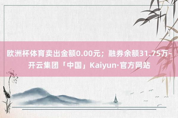 欧洲杯体育卖出金额0.00元；融券余额31.75万-开云集团