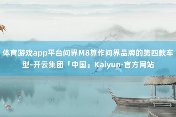 体育游戏app平台问界M8算作问界品牌的第四款车型-开云集团
