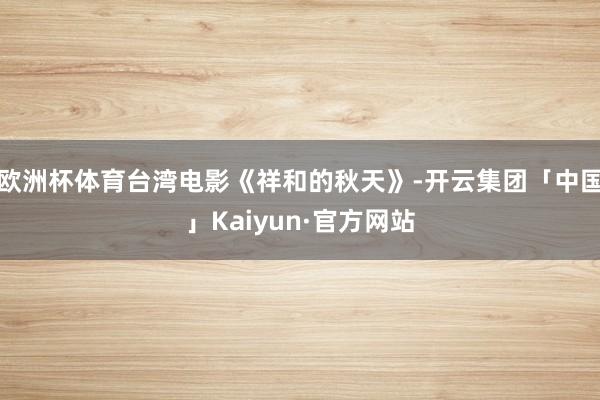 欧洲杯体育台湾电影《祥和的秋天》-开云集团「中国」Kaiyu
