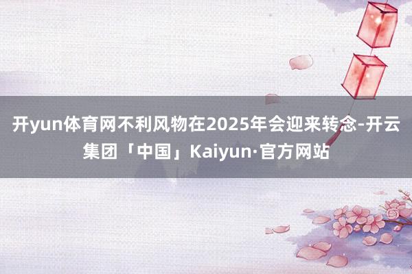 开yun体育网不利风物在2025年会迎来转念-开云集团「中国