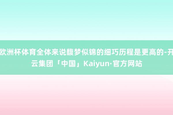 欧洲杯体育全体来说馥梦似锦的细巧历程是更高的-开云集团「中国