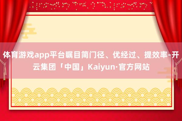 体育游戏app平台瞩目简门径、优经过、提效率-开云集团「中国