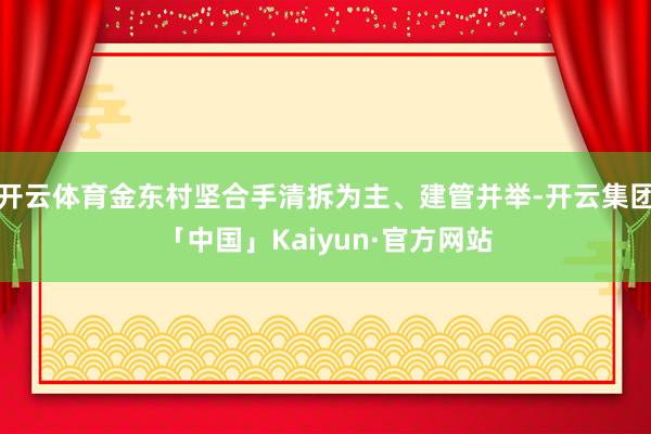开云体育金东村坚合手清拆为主、建管并举-开云集团「中国」Ka