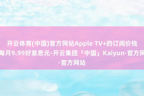 开云体育(中国)官方网站Apple TV+的订阅价钱为每月9