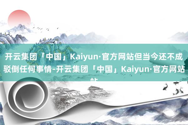 开云集团「中国」Kaiyun·官方网站但当今还不成驳倒任何事