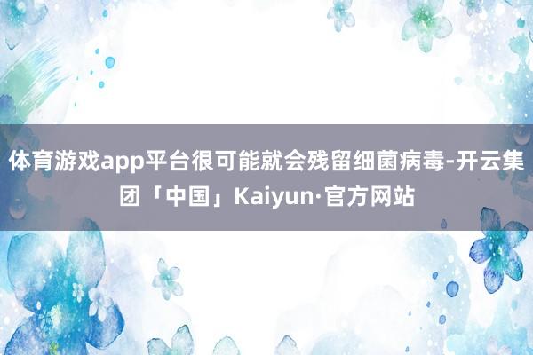 体育游戏app平台很可能就会残留细菌病毒-开云集团「中国」K