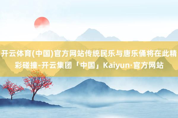 开云体育(中国)官方网站传统民乐与唐乐俑将在此精彩碰撞-开云