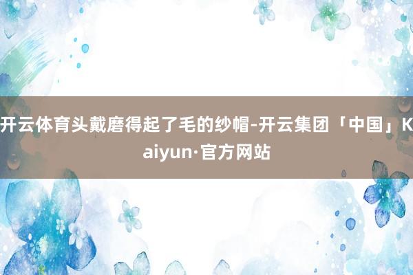 开云体育头戴磨得起了毛的纱帽-开云集团「中国」Kaiyun·