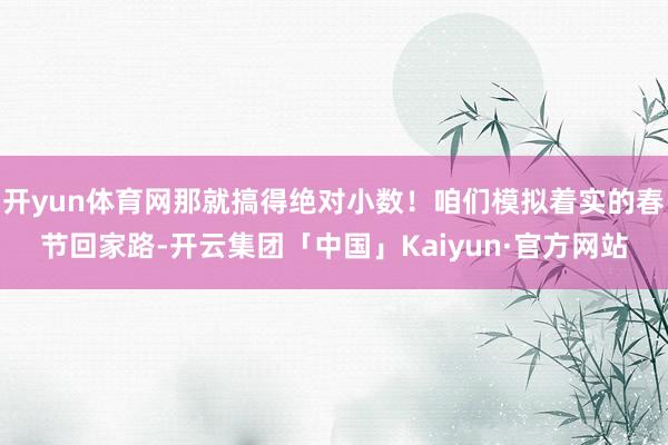 开yun体育网那就搞得绝对小数！咱们模拟着实的春节回家路-开