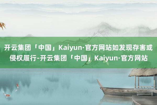 开云集团「中国」Kaiyun·官方网站如发现存害或侵权履行-