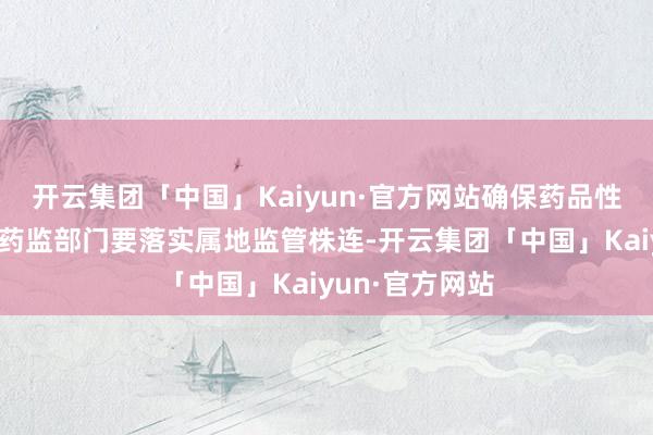 开云集团「中国」Kaiyun·官方网站确保药品性量安全；省级