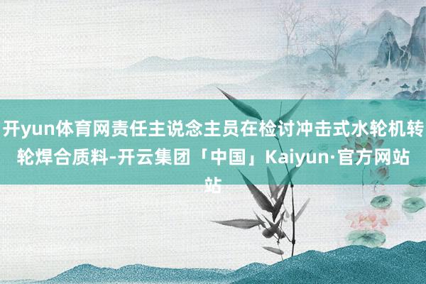 开yun体育网责任主说念主员在检讨冲击式水轮机转轮焊合质料-
