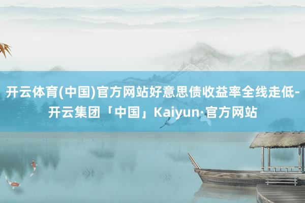 开云体育(中国)官方网站好意思债收益率全线走低-开云集团「中