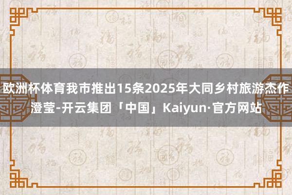 欧洲杯体育我市推出15条2025年大同乡村旅游杰作澄莹-开云