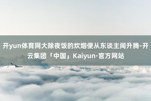 开yun体育网大除夜饭的炊烟便从东谈主间升腾-开云集团「中国