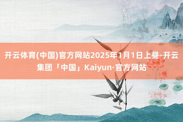 开云体育(中国)官方网站2025年1月1日上昼-开云集团「中