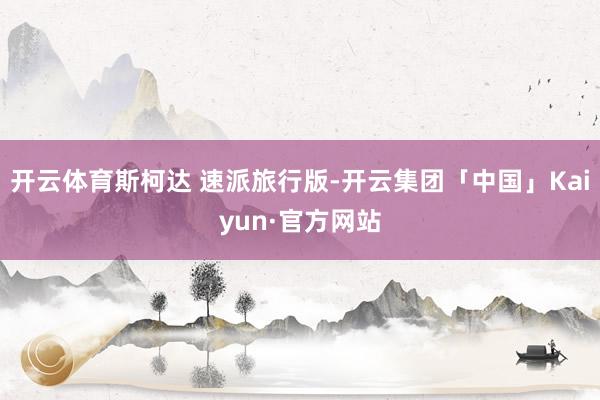 开云体育斯柯达 速派旅行版-开云集团「中国」Kaiyun·官