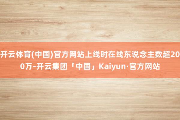 开云体育(中国)官方网站上线时在线东说念主数超200万-开云