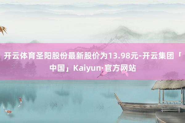 开云体育圣阳股份最新股价为13.98元-开云集团「中国」Ka