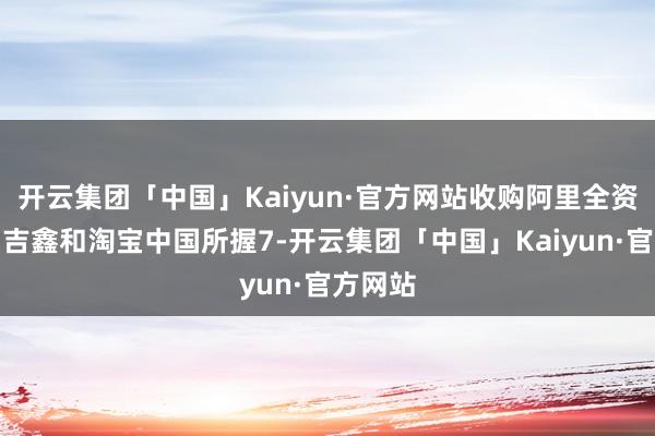 开云集团「中国」Kaiyun·官方网站收购阿里全资子公司吉鑫
