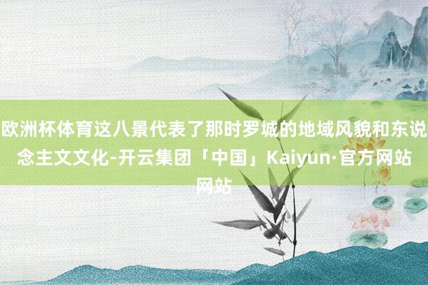 欧洲杯体育这八景代表了那时罗城的地域风貌和东说念主文文化-开