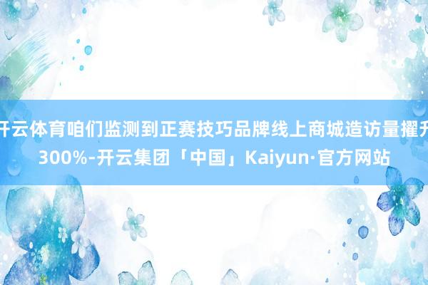 开云体育咱们监测到正赛技巧品牌线上商城造访量擢升300%-开