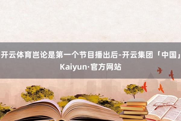 开云体育岂论是第一个节目播出后-开云集团「中国」Kaiyun