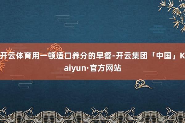 开云体育用一顿适口养分的早餐-开云集团「中国」Kaiyun·