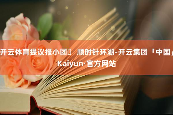 开云体育提议报小团❷ 顺时针环湖-开云集团「中国」Kaiyu