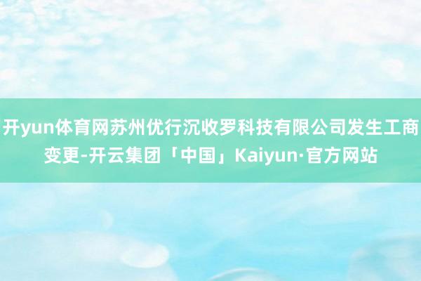 开yun体育网苏州优行沉收罗科技有限公司发生工商变更-开云集