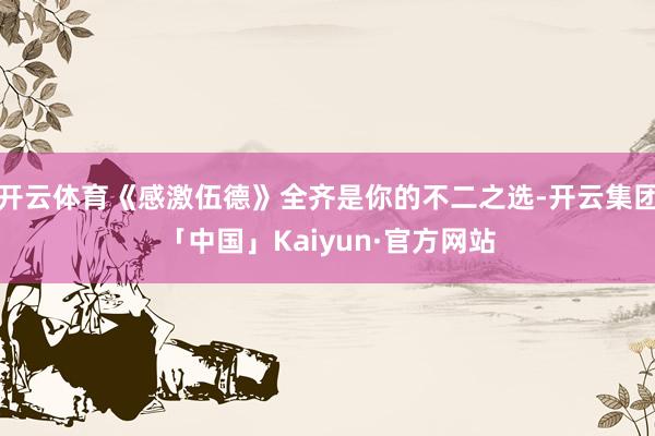 开云体育《感激伍德》全齐是你的不二之选-开云集团「中国」Ka