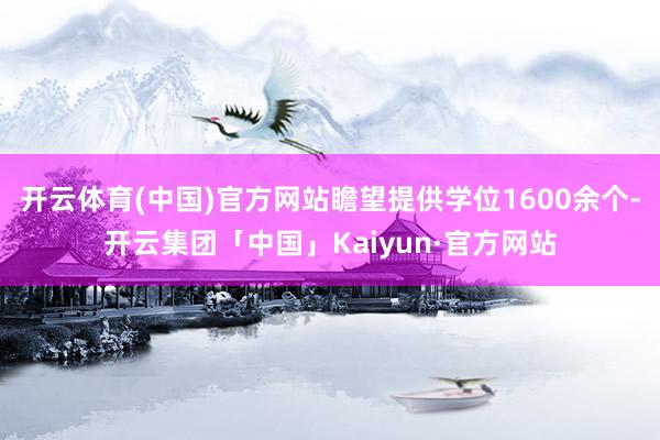 开云体育(中国)官方网站瞻望提供学位1600余个-开云集团「