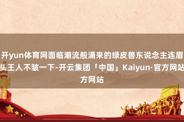 开yun体育网面临潮流般涌来的绿皮兽东说念主连眉头王人不皱一