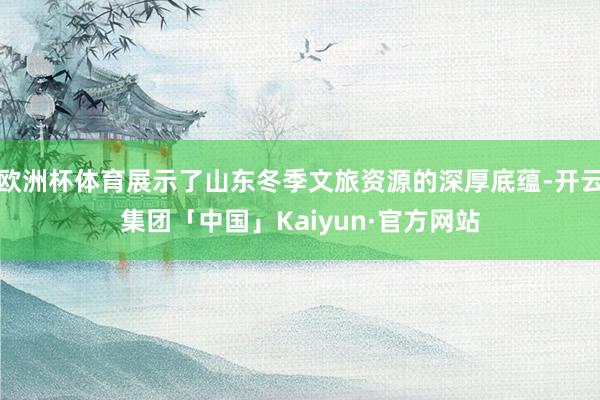 欧洲杯体育展示了山东冬季文旅资源的深厚底蕴-开云集团「中国」