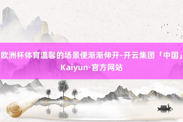 欧洲杯体育温馨的场景便渐渐伸开-开云集团「中国」Kaiyun