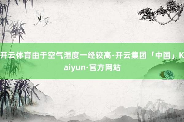 开云体育由于空气湿度一经较高-开云集团「中国」Kaiyun·